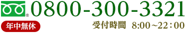 0800-300-3321　年中無休　受付時間8:00～22:00