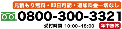 見積り無料・即日可能・追加料金一切なし　0800-300-3321　
						受付時間10:00~18:00 年中無休