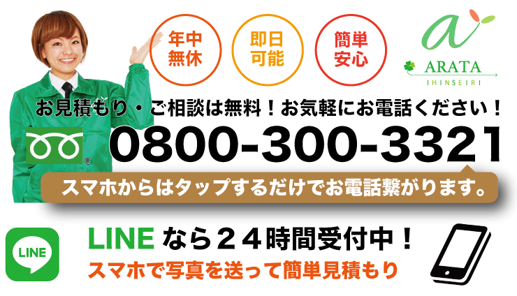 年中無休、即日可能、簡単安心、お見積もり・ご相談は無料！お気軽にお電話ください！0800-300-3321スマホからはタップするだけでお電話つながります。LINEなら24時間受付中！スマホで写真を送って簡単見積もり