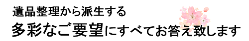 遺品整理から派生する多彩なご要望にすべてお答え致します